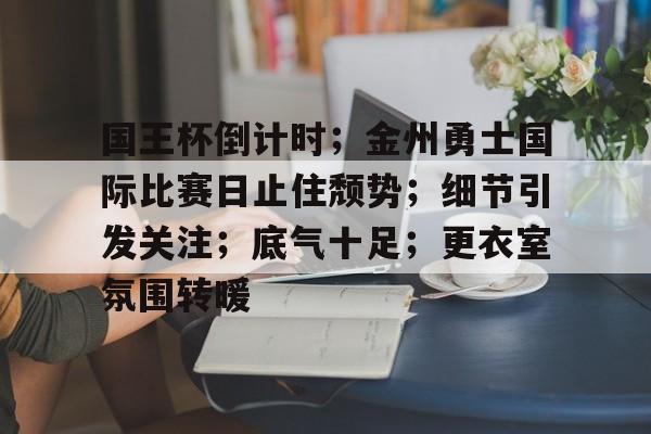 兰博电竞-国王杯倒计时；金州勇士国际比赛日止住颓势；细节引发关注；底气十足；更衣室氛围转暖的简单介绍