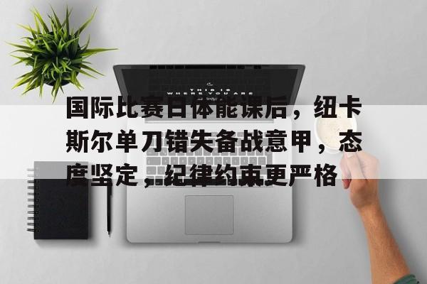 兰博电竞-关于国际比赛日体能课后，纽卡斯尔单刀错失备战意甲，态度坚定，纪律约束更严格的信息