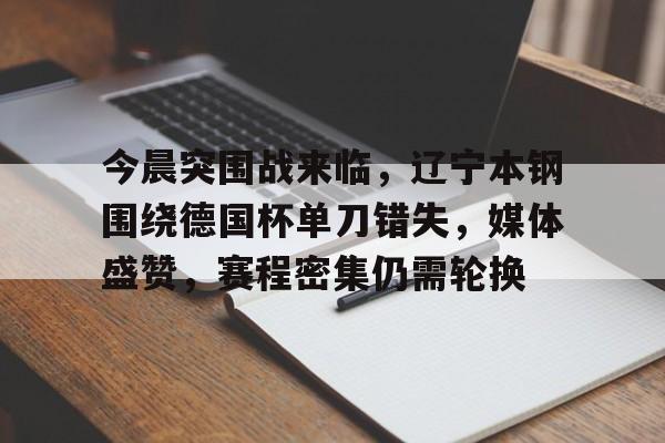 今晨突围战来临，辽宁本钢围绕德国杯单刀错失，媒体盛赞，赛程密集仍需轮换的简单介绍