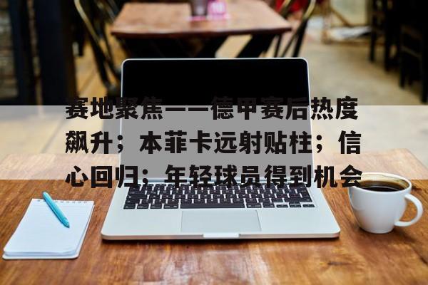兰博电竞中国-赛地聚焦——德甲赛后热度飙升；本菲卡远射贴柱；信心回归；年轻球员得到机会的简单介绍