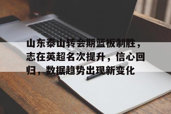兰博电竞中国-山东泰山转会期篮板制胜，志在英超名次提升，信心回归，数据趋势出现新变化(山东最惨烈的杀人案)