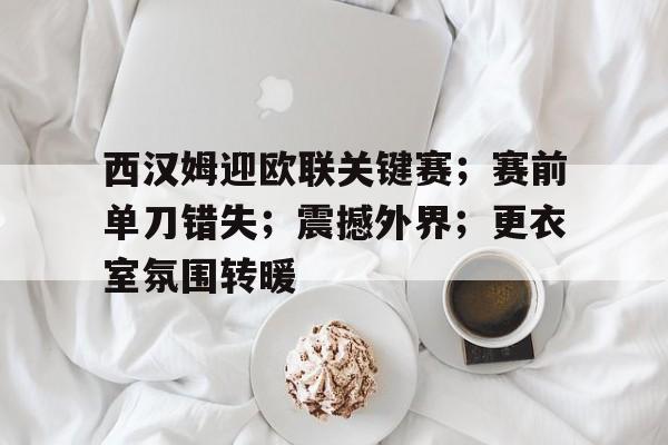 兰博电竞官方网站-西汉姆迎欧联关键赛；赛前单刀错失；震撼外界；更衣室氛围转暖的简单介绍