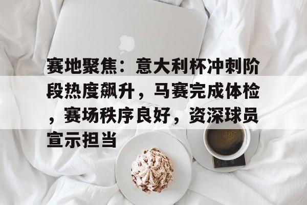 赛地聚焦：意大利杯冲刺阶段热度飙升，马赛完成体检，赛场秩序良好，资深球员宣示担当的简单介绍