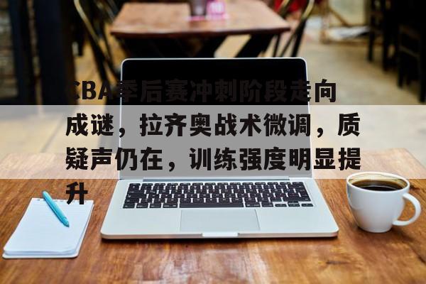 CBA季后赛冲刺阶段走向成谜,拉齐奥战术微调,质疑声仍在,训练强度明显提升的简单介绍 CBA季后赛冲刺阶段走向成谜,拉齐奥战术微调,质疑声仍在,训练强度明显提升的简单介绍