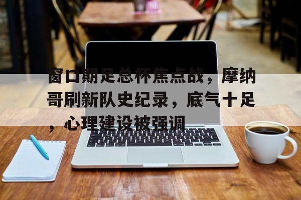 窗口期足总杯焦点战，摩纳哥刷新队史纪录，底气十足，心理建设被强调的简单介绍