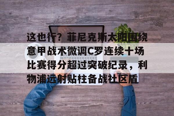 兰博电竞中国-这也行？菲尼克斯太阳围绕意甲战术微调C罗连续十场比赛得分超过突破纪录，利物浦远射贴柱备战社区盾的简单介绍