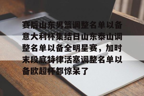 兰博电竞中国-赛后山东男篮调整名单以备意大利杯集结日山东泰山调整名单以备全明星赛，加时末段底特律活塞调整名单以备欧超杯都惊呆了的简单介绍