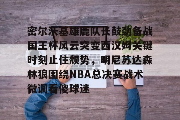 兰博电竞官方网站-关于密尔沃基雄鹿队长鼓劲备战国王杯风云突变西汉姆关键时刻止住颓势，明尼苏达森林狼围绕NBA总决赛战术微调看傻球迷的信息